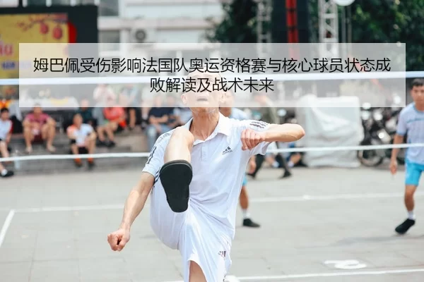 姆巴佩受伤影响法国队奥运资格赛与核心球员状态成败解读及战术未来