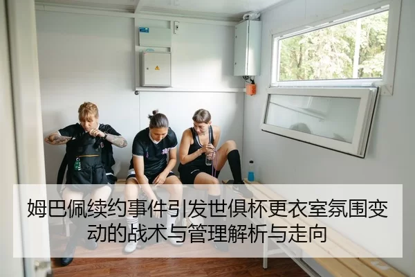 姆巴佩续约事件引发世俱杯更衣室氛围变动的战术与管理解析与走向