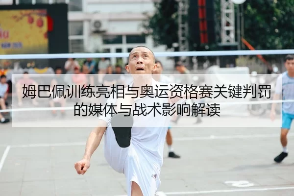 姆巴佩训练亮相与奥运资格赛关键判罚的媒体与战术影响解读