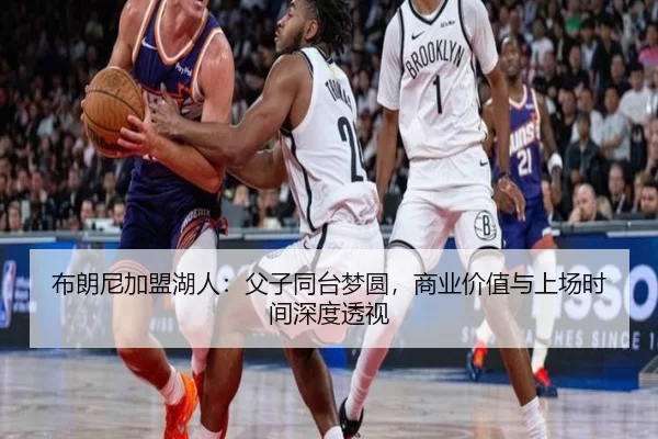 布朗尼加盟湖人：父子同台梦圆，商业价值与上场时间深度透视